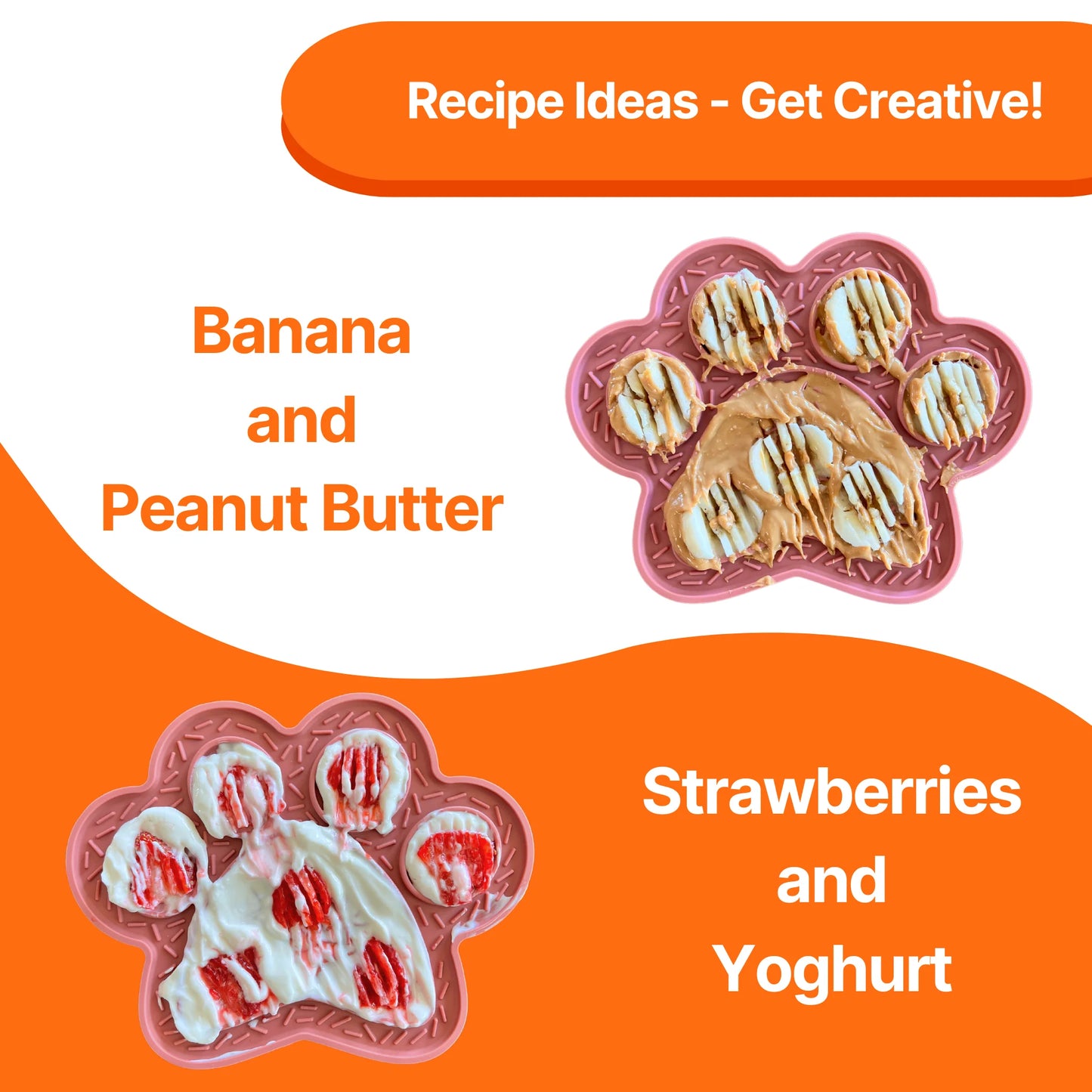 Image description: two lick mats showing two different recipe ideas.
Text on image: Recipe Ideas - Get Creative! Banana and Peanut Butter, Strawberries and Yoghurt