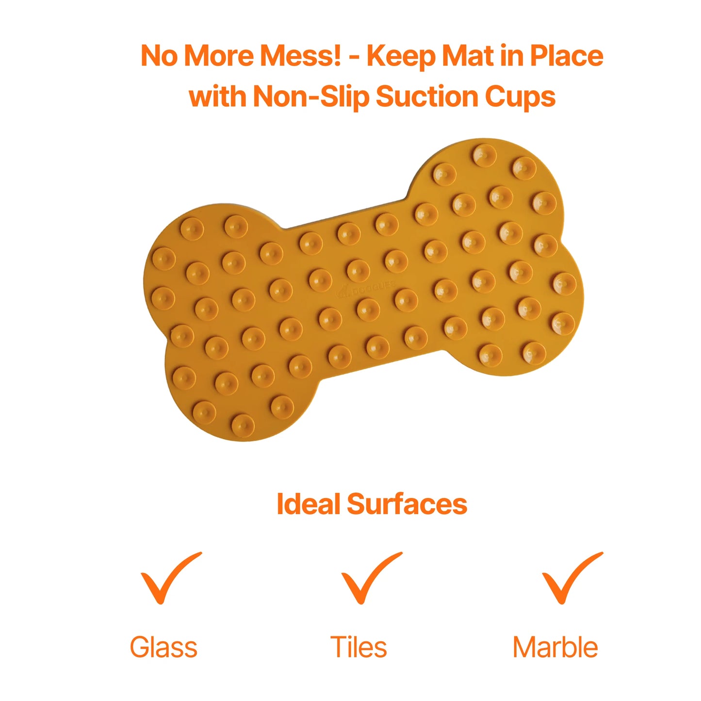Image description: the back of the lick mat bone shape showing the suction cups. 
Text on image: No more mess! - Keep mat in place with non-slip suction cups. Ideal surfaces - glass, tiles, marble